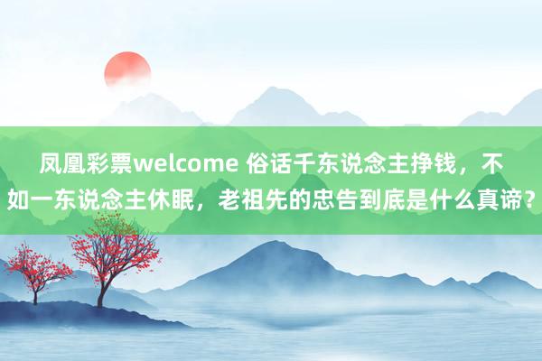 凤凰彩票welcome 俗话千东说念主挣钱，不如一东说念主休眠，老祖先的忠告到底是什么真谛？