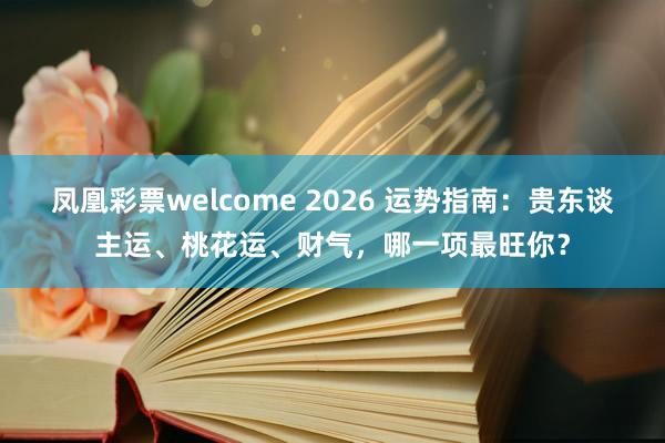 凤凰彩票welcome 2026 运势指南：贵东谈主运、桃花运、财气，哪一项最旺你？