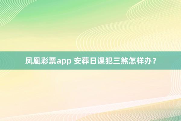 凤凰彩票app 安葬日课犯三煞怎样办？