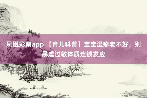 凤凰彩票app 【育儿科普】宝宝湿疹老不好，别暴虐过敏体质连锁发应
