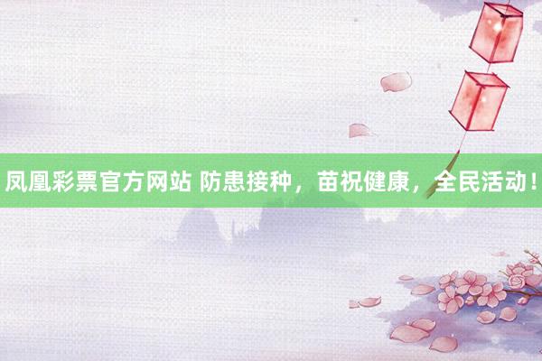 凤凰彩票官方网站 防患接种，苗祝健康，全民活动！
