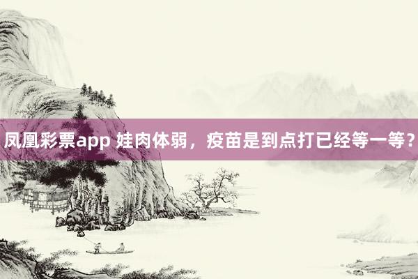 凤凰彩票app 娃肉体弱，疫苗是到点打已经等一等？