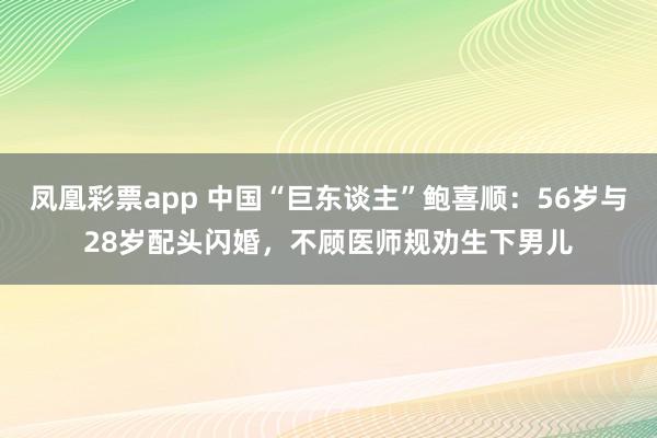 凤凰彩票app 中国“巨东谈主”鲍喜顺：56岁与28岁配头闪婚，不顾医师规劝生下男儿