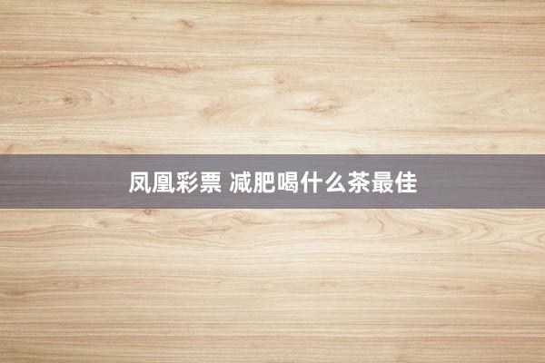 凤凰彩票 减肥喝什么茶最佳