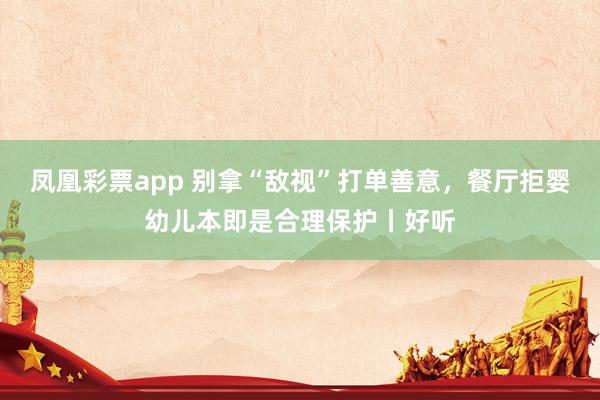 凤凰彩票app 别拿“敌视”打单善意，餐厅拒婴幼儿本即是合理保护丨好听