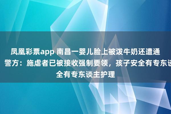 凤凰彩票app 南昌一婴儿脸上被泼牛奶还遭通顺扇打，警方：施虐者已被接收强制要领，孩子安全有专东谈主护理