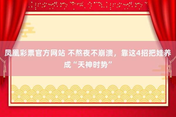 凤凰彩票官方网站 不熬夜不崩溃，靠这4招把娃养成“天神时势”