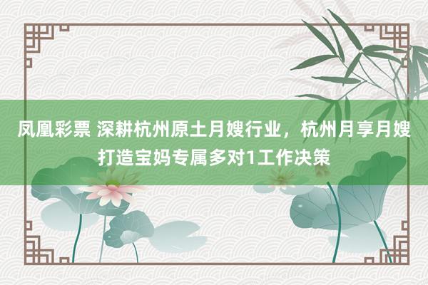 凤凰彩票 深耕杭州原土月嫂行业，杭州月享月嫂打造宝妈专属多对1工作决策