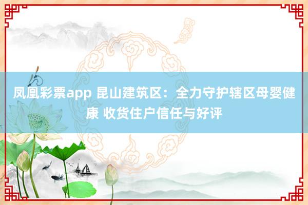 凤凰彩票app 昆山建筑区：全力守护辖区母婴健康 收货住户信任与好评