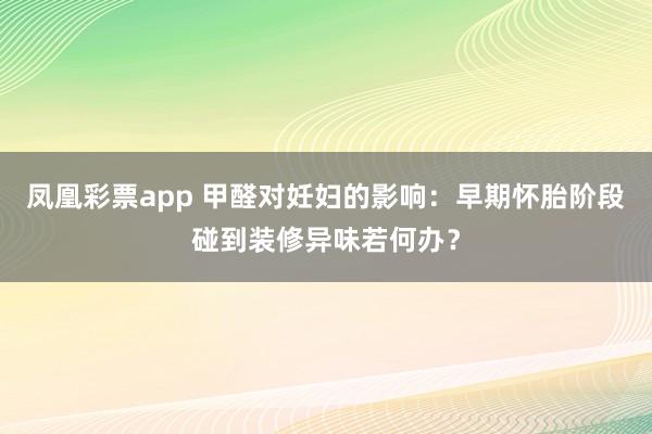凤凰彩票app 甲醛对妊妇的影响：早期怀胎阶段碰到装修异味若何办？