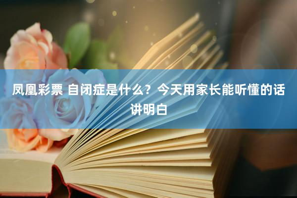 凤凰彩票 自闭症是什么？今天用家长能听懂的话讲明白