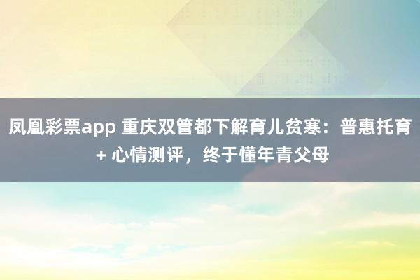 凤凰彩票app 重庆双管都下解育儿贫寒：普惠托育 + 心情测评，终于懂年青父母