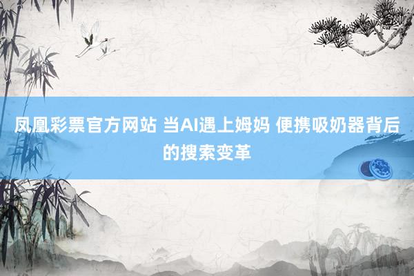 凤凰彩票官方网站 当AI遇上姆妈 便携吸奶器背后的搜索变革