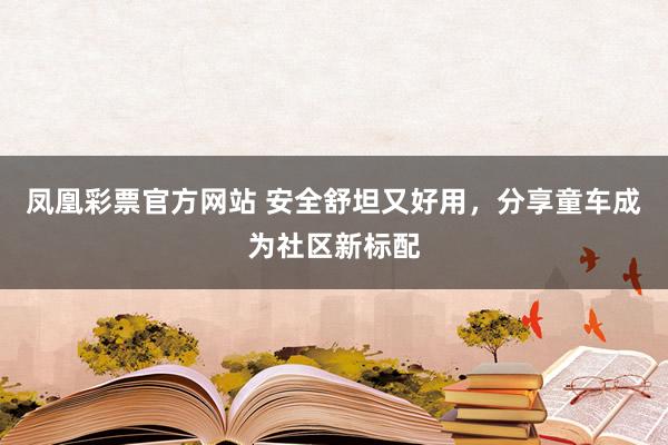 凤凰彩票官方网站 安全舒坦又好用，分享童车成为社区新标配