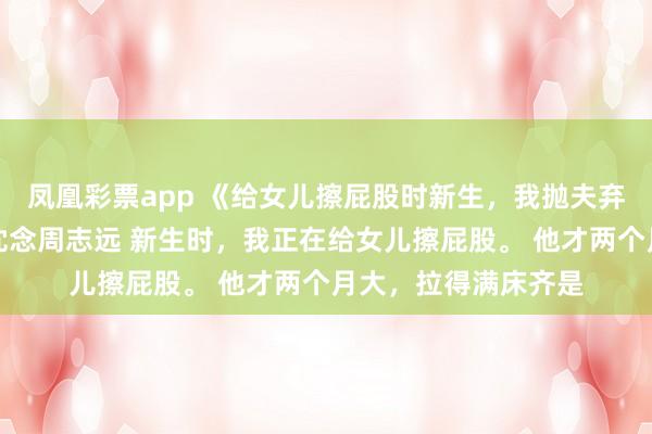 凤凰彩票app 《给女儿擦屁股时新生，我抛夫弃子去当百万月嫂》沈念周志远 新生时，我正在给女儿擦屁股。 　　他才两个月大，拉得满床齐是