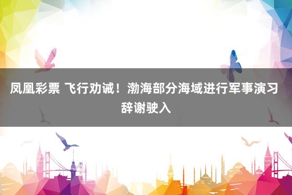 凤凰彩票 飞行劝诫！渤海部分海域进行军事演习 辞谢驶入