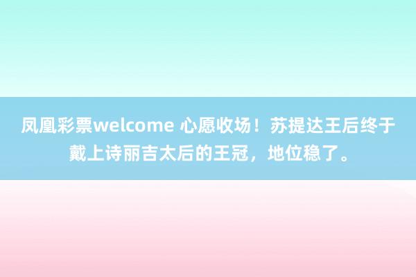 凤凰彩票welcome 心愿收场！苏提达王后终于戴上诗丽吉太后的王冠，地位稳了。