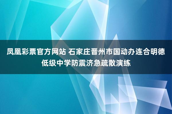 凤凰彩票官方网站 石家庄晋州市国动办连合明德低级中学防震济急疏散演练