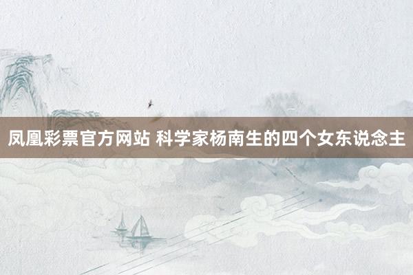 凤凰彩票官方网站 科学家杨南生的四个女东说念主