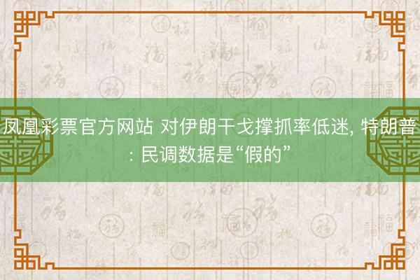 凤凰彩票官方网站 对伊朗干戈撑抓率低迷, 特朗普: 民调数据是“假的”