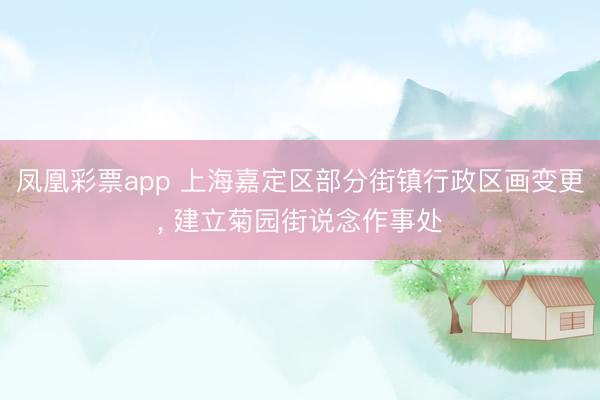 凤凰彩票app 上海嘉定区部分街镇行政区画变更， 建立菊园街说念作事处