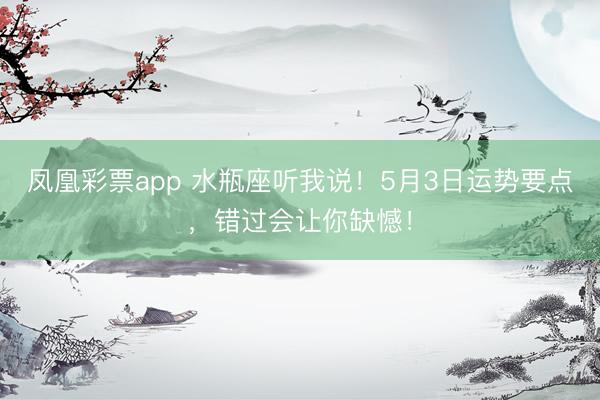 凤凰彩票app 水瓶座听我说！5月3日运势要点，错过会让你缺憾！