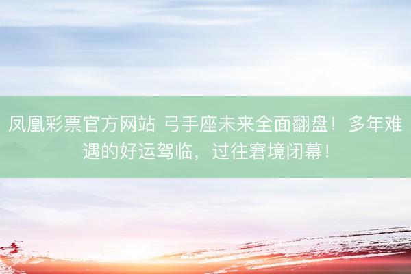 凤凰彩票官方网站 弓手座未来全面翻盘！多年难遇的好运驾临，过往窘境闭幕！
