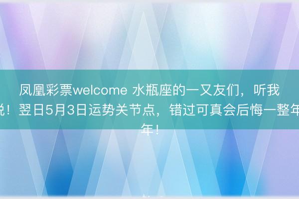 凤凰彩票welcome 水瓶座的一又友们，听我说！翌日5月3日运势关节点，错过可真会后悔一整年！