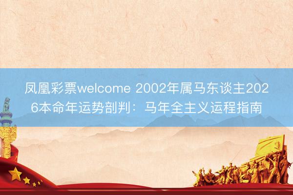 凤凰彩票welcome 2002年属马东谈主2026本命年运势剖判：马年全主义运程指南