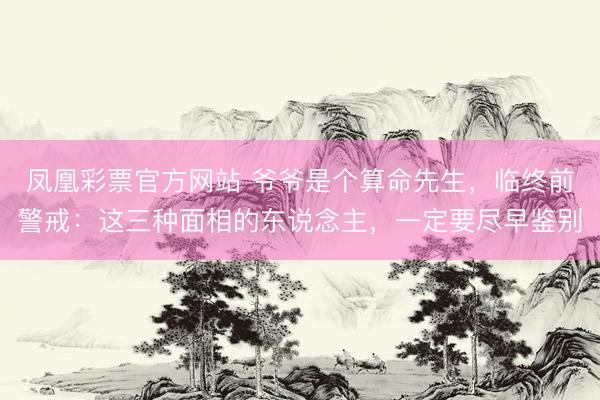 凤凰彩票官方网站 爷爷是个算命先生，临终前警戒：这三种面相的东说念主，一定要尽早鉴别