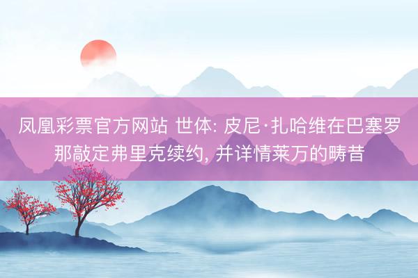 凤凰彩票官方网站 世体: 皮尼·扎哈维在巴塞罗那敲定弗里克续约， 并详情莱万的畴昔