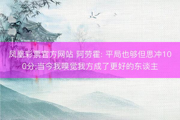 凤凰彩票官方网站 阿劳霍: 平局也够但思冲100分;当今我嗅觉我方成了更好的东谈主