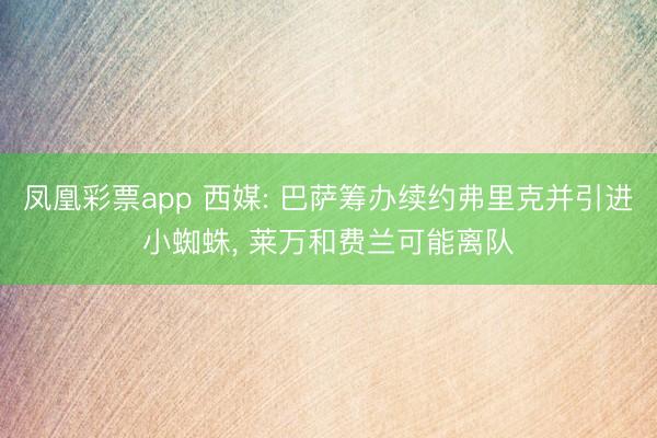 凤凰彩票app 西媒: 巴萨筹办续约弗里克并引进小蜘蛛， 莱万和费兰可能离队