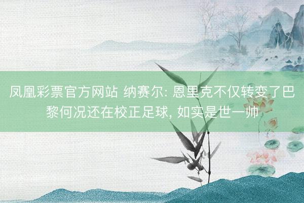 凤凰彩票官方网站 纳赛尔: 恩里克不仅转变了巴黎何况还在校正足球， 如实是世一帅