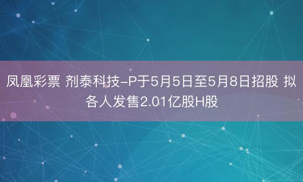 凤凰彩票 剂泰科技-P于5月5日至5月8日招股 拟各人发售2.01亿股H股