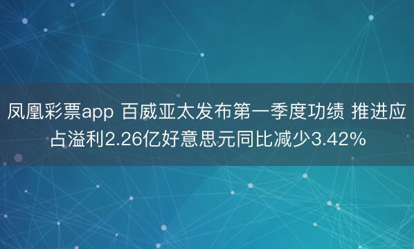 凤凰彩票app 百威亚太发布第一季度功绩 推进应占溢利2.26亿好意思元同比减少3.42%