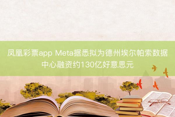 凤凰彩票app Meta据悉拟为德州埃尔帕索数据中心融资约130亿好意思元