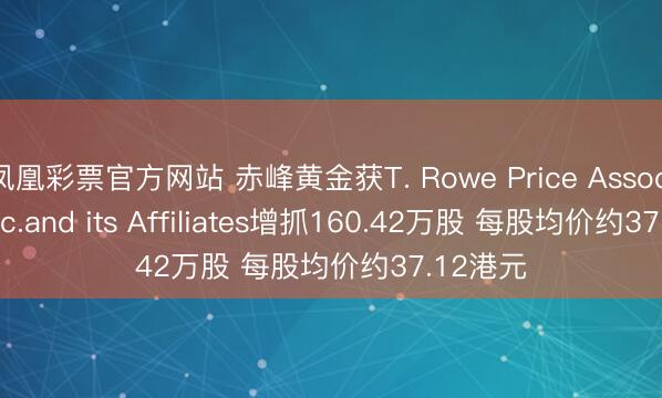 凤凰彩票官方网站 赤峰黄金获T. Rowe Price Associates， Inc.and its Affiliates增抓160.42万股 每股均价约37.12港元