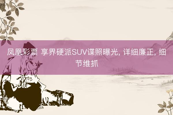 凤凰彩票 享界硬派SUV谍照曝光， 详细廉正， 细节维抓