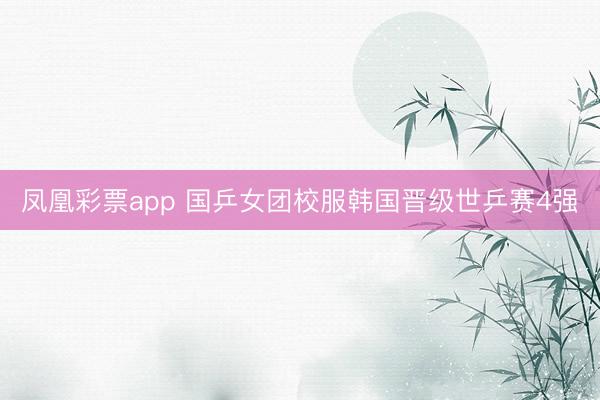 凤凰彩票app 国乒女团校服韩国晋级世乒赛4强