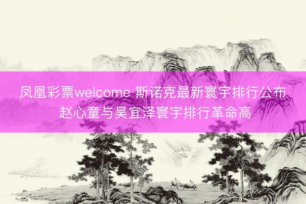 凤凰彩票welcome 斯诺克最新寰宇排行公布 赵心童与吴宜泽寰宇排行革命高