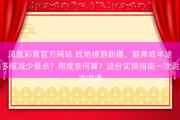 凤凰彩票官方网站 找地接游新疆，能弗成半途加多或减少景点？用度奈何算？这份实操指南一次说清