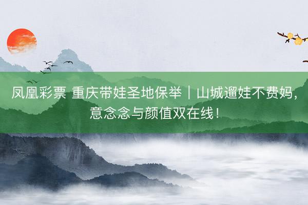 凤凰彩票 重庆带娃圣地保举｜山城遛娃不费妈，意念念与颜值双在线！