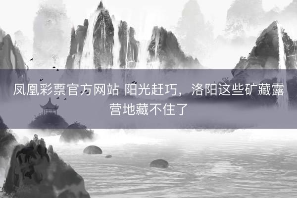 凤凰彩票官方网站 阳光赶巧，洛阳这些矿藏露营地藏不住了