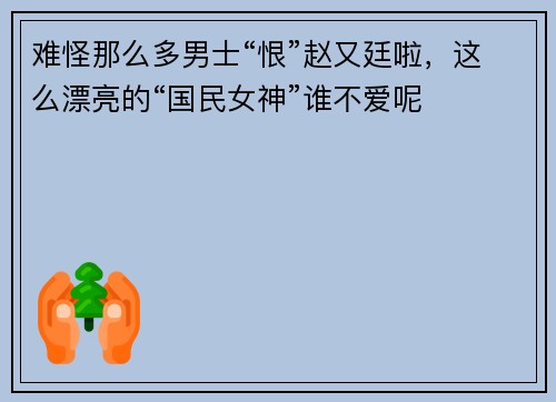 难怪那么多男士“恨”赵又廷啦，这么漂亮的“国民女神”谁不爱呢